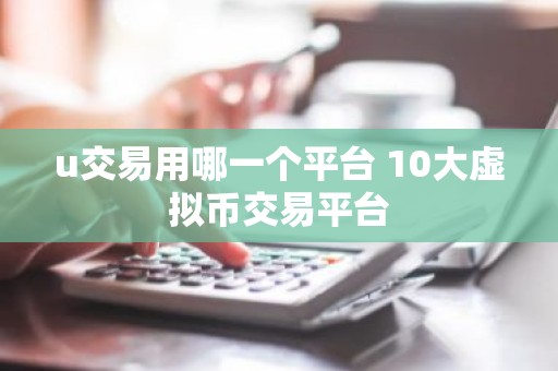 u交易用哪一个平台 10大虚拟币交易平台