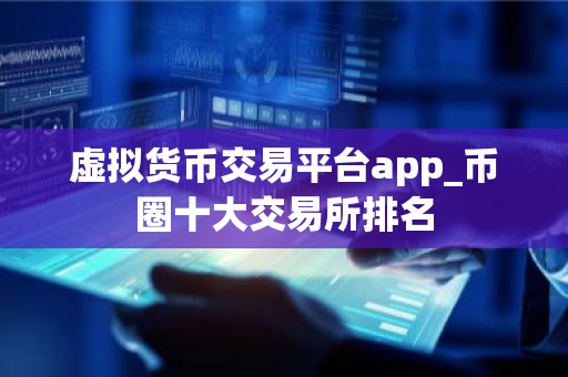 虚拟货币交易平台app_币圈十大交易所排名