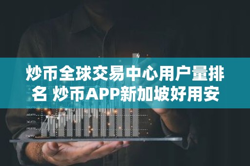 炒币全球交易中心用户量排名 炒币APP新加坡好用安卓榜单
