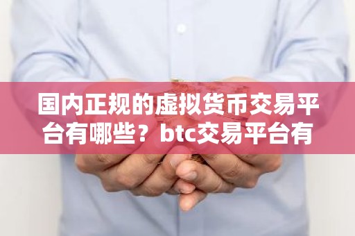 国内正规的虚拟货币交易平台有哪些？btc交易平台有哪些？