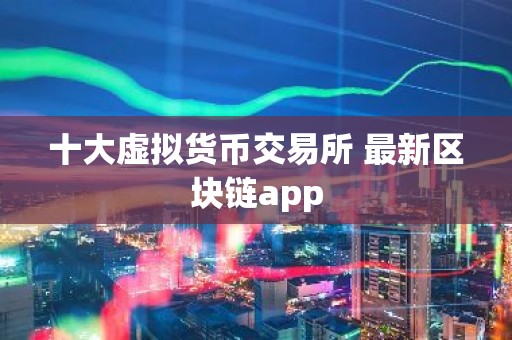 十大虚拟货币交易所 最新区块链app