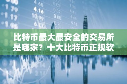 比特币最大最安全的交易所是哪家？十大比特币正规软件
