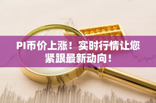 PI币价上涨！实时行情让您紧跟最新动向！
