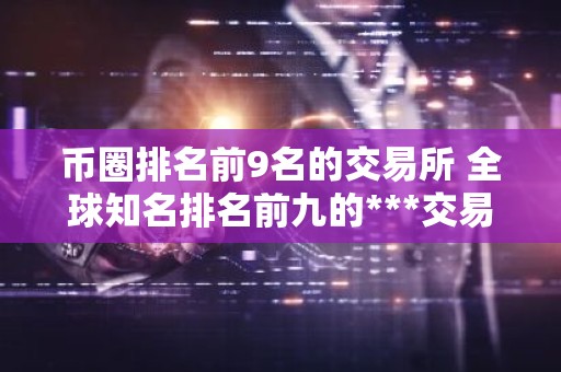 币圈排名前9名的交易所 全球知名排名前九的***交易所