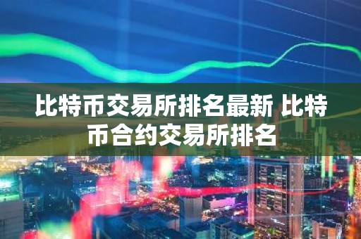 比特币交易所排名最新 比特币合约交易所排名