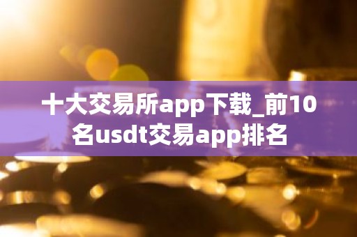 十大交易所app下载_前10名usdt交易app排名