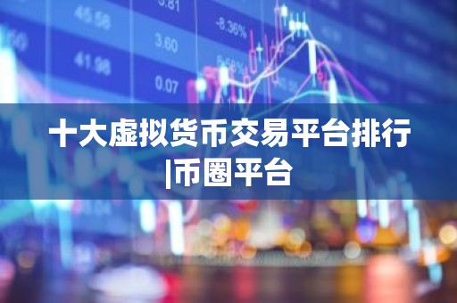 十大虚拟货币交易平台排行|币圈平台