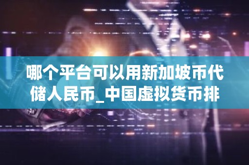 哪个平台可以用新加坡币代储人民币_中国虚拟货币排名 最新