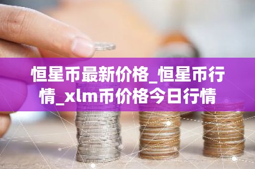 恒星币最新价格_恒星币行情_xlm币价格今日行情