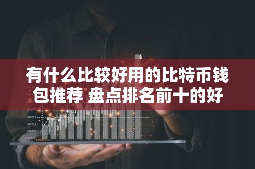 有什么比较好用的比特币钱包推荐 盘点排名前十的好用比特币钱包分享