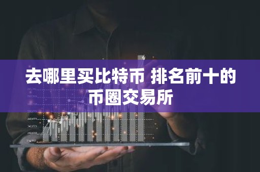 去哪里买比特币 排名前十的币圈交易所