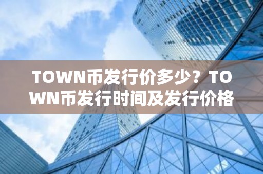 TOWN币发行价多少？TOWN币发行时间及发行价格介绍