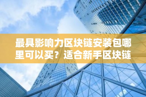 最具影响力区块链安装包哪里可以买？适合新手区块链安装包排名