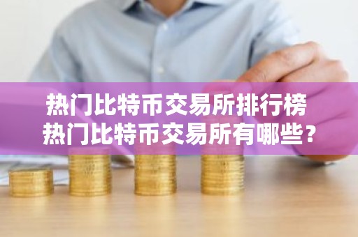 热门比特币交易所排行榜 热门比特币交易所有哪些？