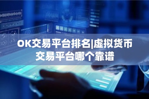 OK交易平台排名|虚拟货币交易平台哪个靠谱