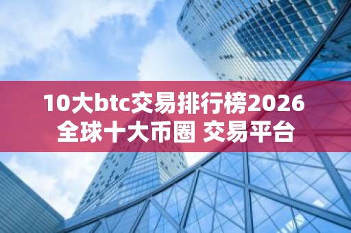 10大btc交易排行榜2026 全球十大币圈 交易平台