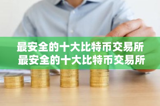 最安全的十大比特币交易所 最安全的十大比特币交易所是哪个