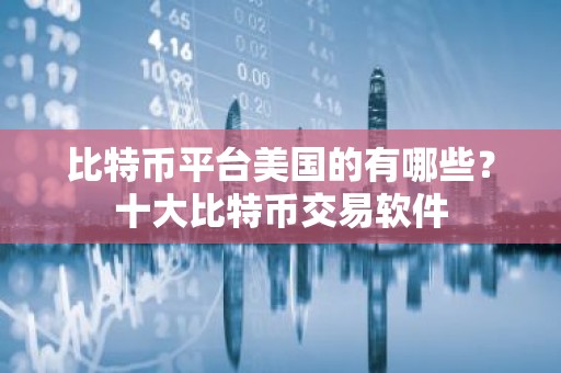 比特币平台美国的有哪些？十大比特币交易软件