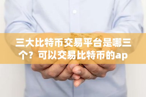 三大比特币交易平台是哪三个？可以交易比特币的app
