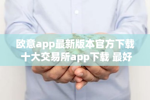 欧意app最新版本官方下载 十大交易所app下载 最好的