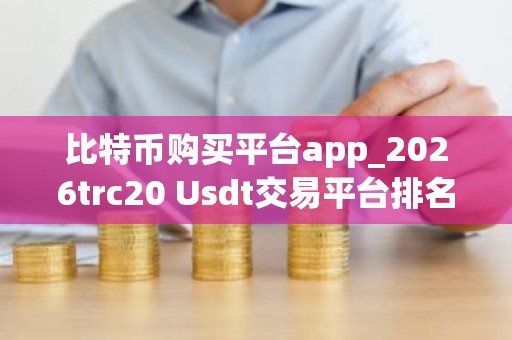 比特币购买平台app_2026trc20 Usdt交易平台排名盘点
