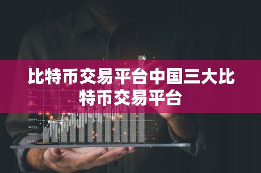 比特币交易平台中国三大比特币交易平台