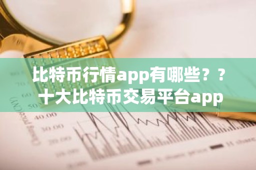 比特币行情app有哪些？? 十大比特币交易平台app
