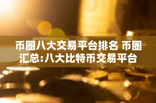 币圈八大交易平台排名 币圈汇总:八大比特币交易平台排行榜单