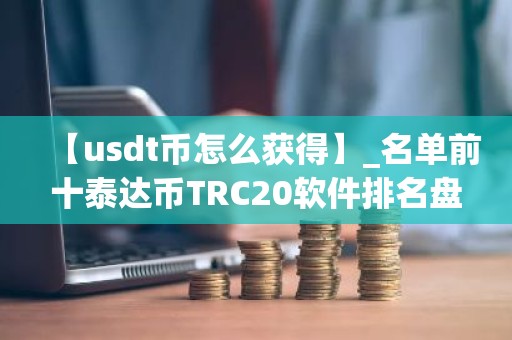 【usdt币怎么获得】_名单前十泰达币TRC20软件排名盘点