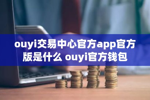 ouyi交易中心官方app官方版是什么 ouyi官方钱包