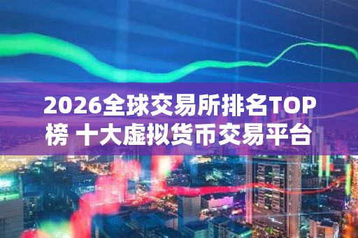 2026全球交易所排名TOP榜 十大虚拟货币交易平台