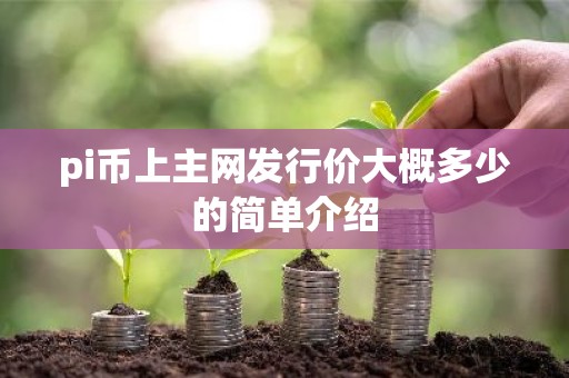 pi币上主网发行价大概多少的简单介绍