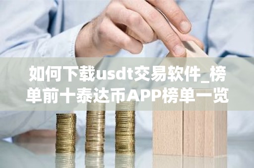 如何下载usdt交易软件_榜单前十泰达币APP榜单一览