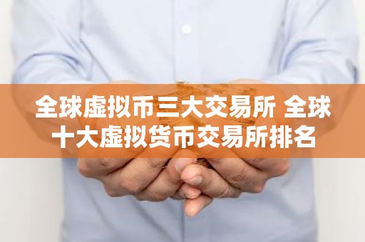 全球虚拟币三大交易所 全球十大虚拟货币交易所排名