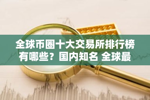 全球币圈十大交易所排行榜有哪些？国内知名 全球最大的虚拟货币交易所排行