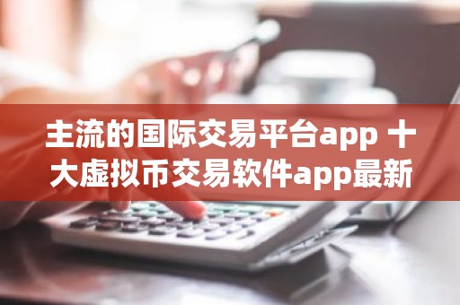 主流的国际交易平台app 十大虚拟币交易软件app最新名单