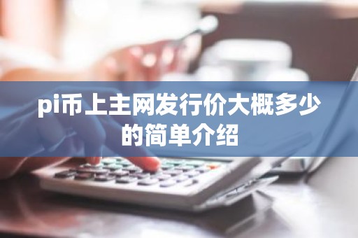 pi币上主网发行价大概多少的简单介绍