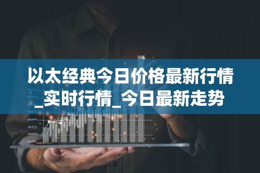 以太经典今日价格最新行情_实时行情_今日最新走势