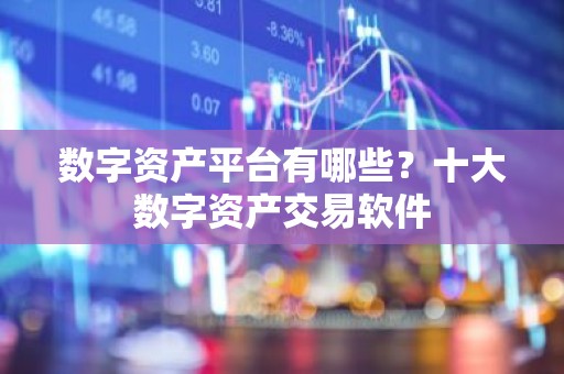 数字资产平台有哪些？十大数字资产交易软件