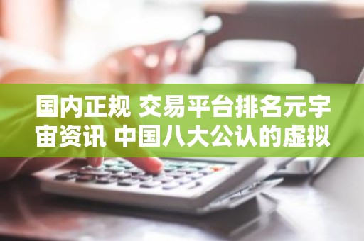 国内正规 交易平台排名元宇宙资讯 中国八大公认的虚拟货币