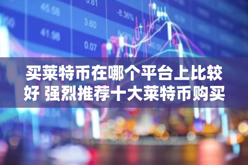 买莱特币在哪个平台上比较好 强烈推荐十大莱特币购买平台
