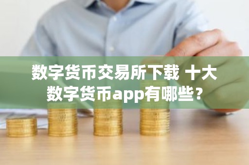 数字货币交易所下载 十大数字货币app有哪些？