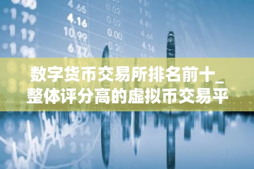 数字货币交易所排名前十_整体评分高的虚拟币交易平台排名盘点