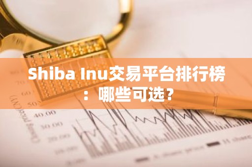 Shiba Inu交易平台排行榜：哪些可选？