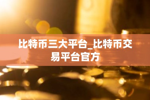 比特币三大平台_比特币交易平台官方