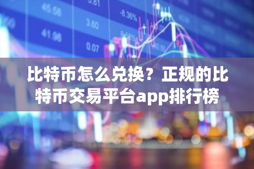 比特币怎么兑换？正规的比特币交易平台app排行榜