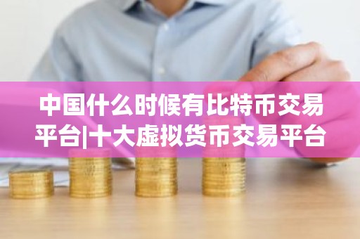 中国什么时候有比特币交易平台|十大虚拟货币交易平台排行榜