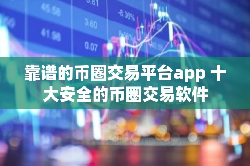 靠谱的币圈交易平台app 十大安全的币圈交易软件