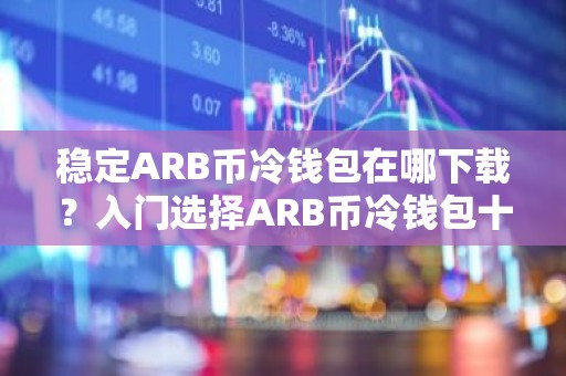 稳定ARB币冷钱包在哪下载？入门选择ARB币冷钱包十大盘点