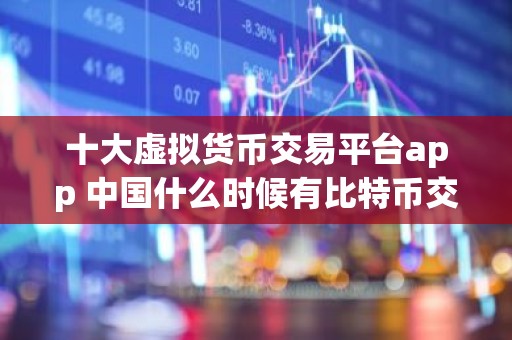 十大虚拟货币交易平台app 中国什么时候有比特币交易平台